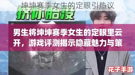 男生将坤坤赛季女生的定眼里云开，游戏评测揭示隐藏魅力与策略对决！