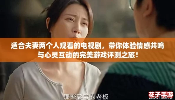 适合夫妻两个人观看的电视剧,带你体验情感共鸣与心灵互动的完美游戏评测之旅! 适合夫妻两个人观看的电视剧,带你体验情感共鸣与心灵互动的完美游戏评测之旅!