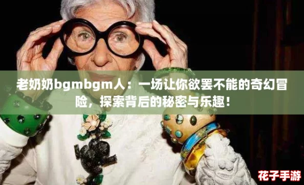 老奶奶bgmbgm人：一场让你欲罢不能的奇幻冒险，探索背后的秘密与乐趣！