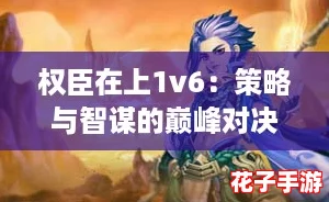 权臣在上1v6：策略与智谋的巅峰对决，谁能逆转乾坤？