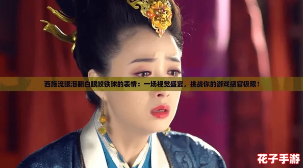 西施流眼泪翻白眼咬铁球的表情：一场视觉盛宴，挑战你的游戏感官极限！