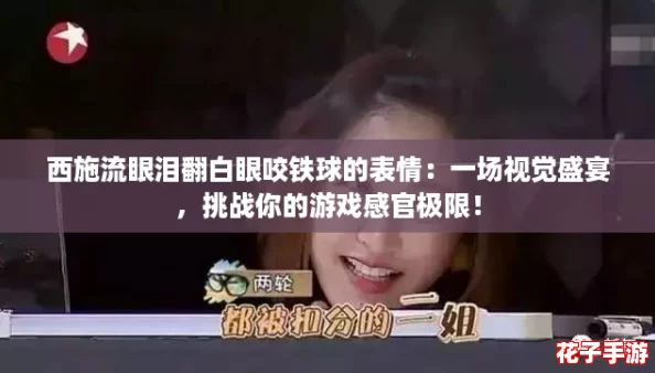 西施流眼泪翻白眼咬铁球的表情:一场视觉盛宴,挑战你的游戏感官极限! 西施流眼泪翻白眼咬铁球的表情:一场视觉盛宴,挑战你的游戏感官极限!