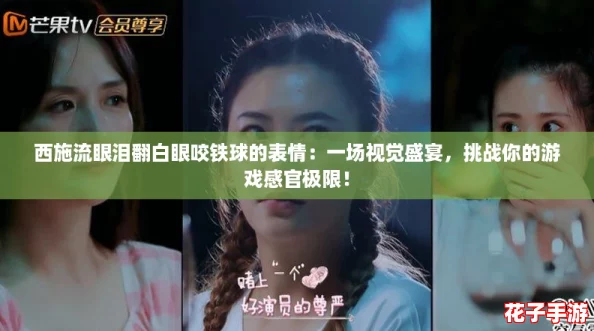 西施流眼泪翻白眼咬铁球的表情:一场视觉盛宴,挑战你的游戏感官极限! 西施流眼泪翻白眼咬铁球的表情:一场视觉盛宴,挑战你的游戏感官极限!