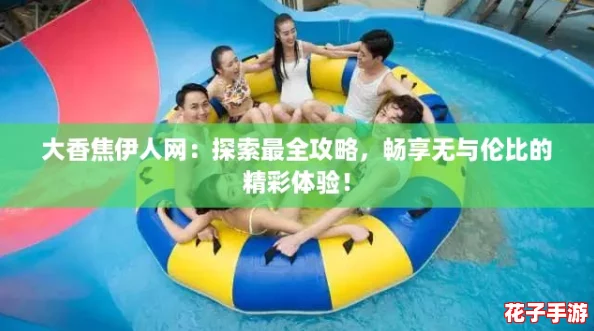大香焦伊人网：探索最全攻略，畅享无与伦比的精彩体验！