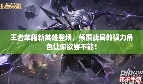 王者荣耀新英雄登场，颠覆战局的强力角色让你欲罢不能！