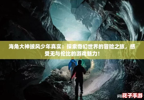 海角大神披风少年真实：探索奇幻世界的冒险之旅，感受无与伦比的游戏魅力！