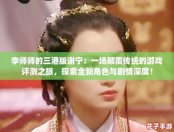 李师师的三港版谢宁：一场颠覆传统的游戏评测之旅，探索全新角色与剧情深度！