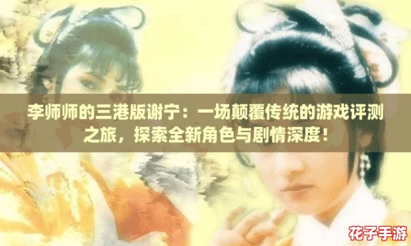李师师的三港版谢宁：一场颠覆传统的游戏评测之旅，探索全新角色与剧情深度！