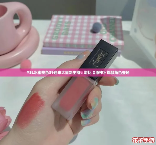 YSL水蜜桃色39迎来大量新主播，堪比《原神》爆款角色登场