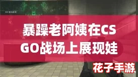 暴躁老阿姨在CSGO战场上展现娃娃脸的惊人操作