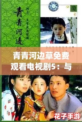 青青河边草免费观看电视剧5：与角色共舞，开启你的奇幻冒险之旅！
