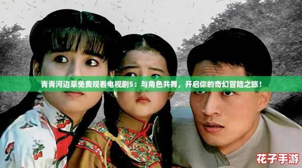 青青河边草免费观看电视剧5：与角色共舞，开启你的奇幻冒险之旅！