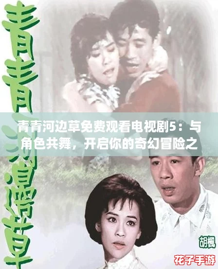 青青河边草免费观看电视剧5：与角色共舞，开启你的奇幻冒险之旅！