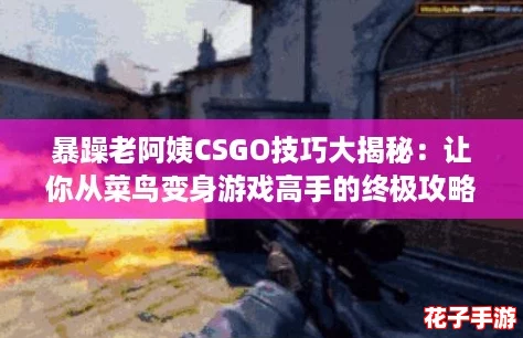 暴躁老阿姨CSGO技巧大揭秘：让你从菜鸟变身游戏高手的终极攻略！
