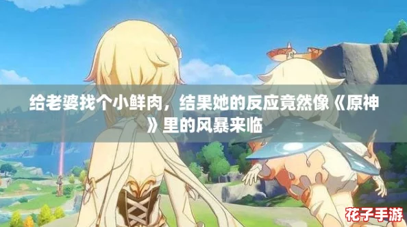 给老婆找个小鲜肉，结果她的反应竟然像《原神》里的风暴来临