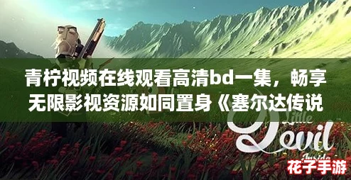 青柠视频在线观看高清bd一集，畅享无限影视资源如同置身《塞尔达传说》般的奇幻世界