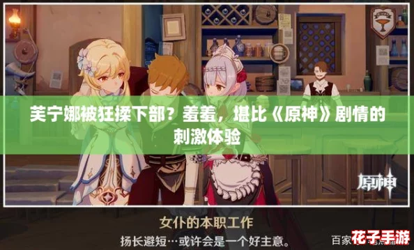 芙宁娜被狂揉下部？羞羞，堪比《原神》剧情的刺激体验