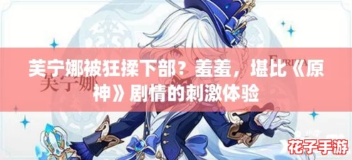 芙宁娜被狂揉下部？羞羞，堪比《原神》剧情的刺激体验