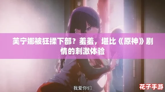 芙宁娜被狂揉下部？羞羞，堪比《原神》剧情的刺激体验