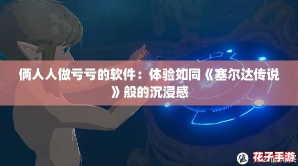 俩人人做亏亏的软件：体验如同《塞尔达传说》般的沉浸感