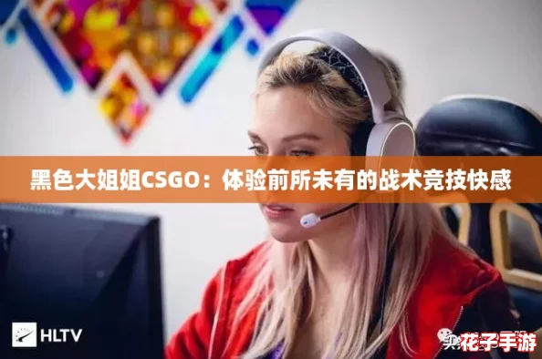 黑色大姐姐CSGO：体验前所未有的战术竞技快感