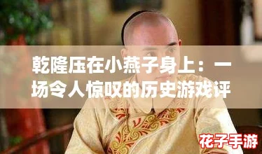 乾隆压在小燕子身上：一场令人惊叹的历史游戏评测，揭开权力与爱情的复杂交织