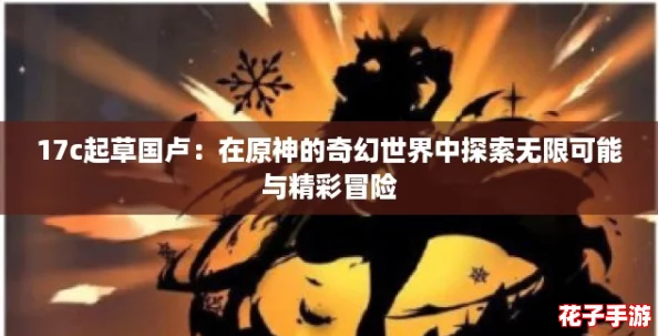 17c起草国卢：在原神的奇幻世界中探索无限可能与精彩冒险