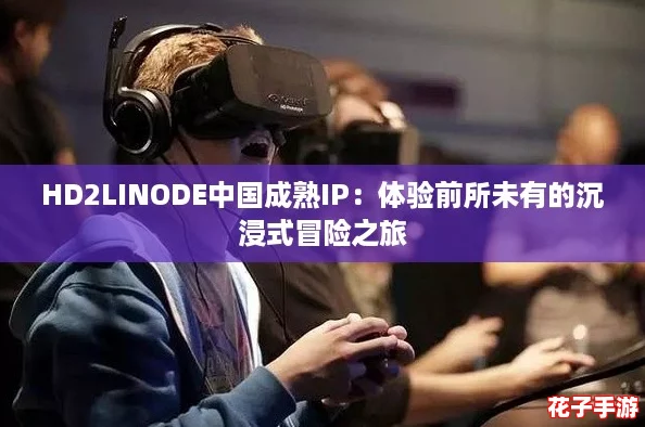 HD2LINODE中国成熟IP：体验前所未有的沉浸式冒险之旅