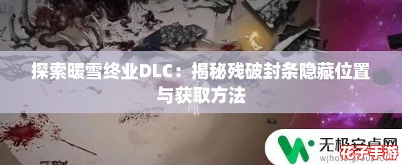 探索暖雪终业DLC:揭秘残破封条隐藏位置与获取方法 探索暖雪终业DLC:揭秘残破封条隐藏位置与获取方法