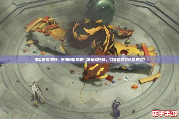 吃瓜重磅泄密：原神剧情反转引发玩家热议，究竟是惊喜还是失望？