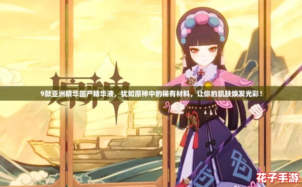 9款亚洲精华国产精华液，犹如原神中的稀有材料，让你的肌肤焕发光彩！