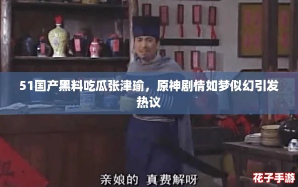 51国产黑料吃瓜张津瑜,原神剧情如梦似幻引发热议 51国产黑料吃瓜张津瑜,原神剧情如梦似幻引发热议