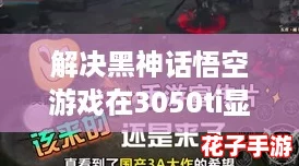 解决黑神话悟空游戏在3050ti显卡上闪退问题的实用方案