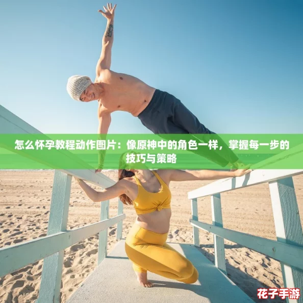 怎么怀孕教程动作图片:像原神中的角色一样,掌握每一步的技巧与策略 怎么怀孕教程动作图片:像原神中的角色一样,掌握每一步的技巧与策略