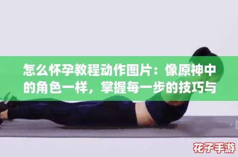 怎么怀孕教程动作图片:像原神中的角色一样,掌握每一步的技巧与策略 怎么怀孕教程动作图片:像原神中的角色一样,掌握每一步的技巧与策略