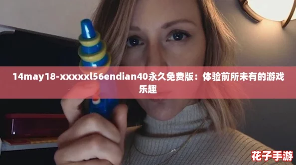 14may18-xxxxxl56endian40永久免费版：体验前所未有的游戏乐趣