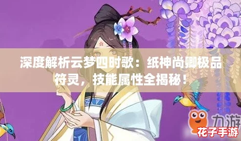 深度解析云梦四时歌：纸神尚卿极品符灵，技能属性全揭秘！