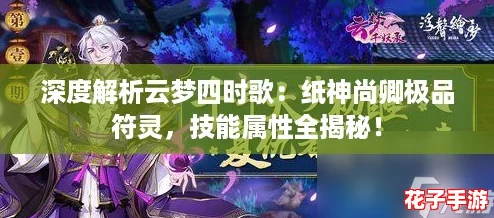 深度解析云梦四时歌:纸神尚卿极品符灵,技能属性全揭秘! 深度解析云梦四时歌:纸神尚卿极品符灵,技能属性全揭秘!