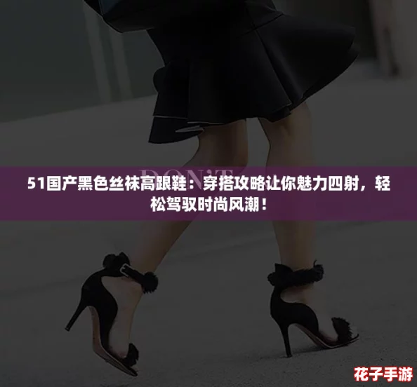 51国产黑色丝袜高跟鞋:穿搭攻略让你魅力四射,轻松驾驭时尚风潮! 51国产黑色丝袜高跟鞋:穿搭攻略让你魅力四射,轻松驾驭时尚风潮!