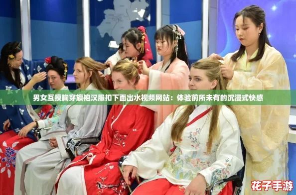 男女互摸胸穿旗袍汉服扣下面出水视频网站:体验前所未有的沉浸式快感 男女互摸胸穿旗袍汉服扣下面出水视频网站:体验前所未有的沉浸式快感