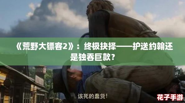 《荒野大镖客2》：终极抉择——护送约翰还是独吞巨款？