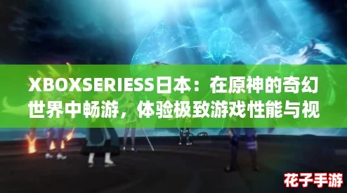 XBOXSERIESS日本：在原神的奇幻世界中畅游，体验极致游戏性能与视觉盛宴