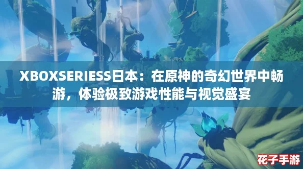 XBOXSERIESS日本:在原神的奇幻世界中畅游,体验极致游戏性能与视觉盛宴 XBOXSERIESS日本:在原神的奇幻世界中畅游,体验极致游戏性能与视觉盛宴
