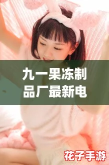 九一果冻制品厂最新电视剧达达兔：开启甜蜜冒险，探索奇幻游戏世界！