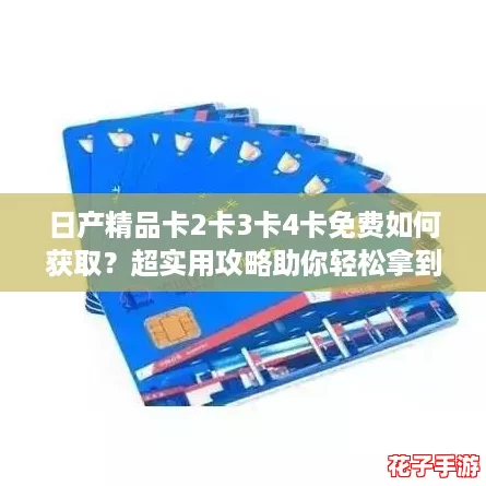 日产精品卡2卡3卡4卡免费如何获取？超实用攻略助你轻松拿到！