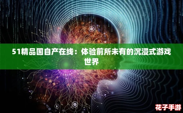 51精品国自产在线：体验前所未有的沉浸式游戏世界