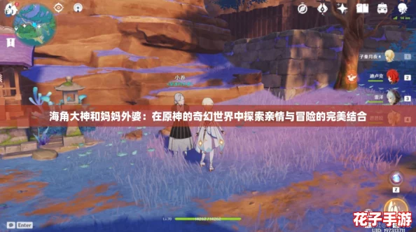 海角大神和妈妈外婆：在原神的奇幻世界中探索亲情与冒险的完美结合
