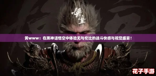 黄www：在黑神话悟空中体验无与伦比的战斗快感与视觉盛宴！