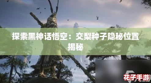 探索黑神话悟空:交梨种子隐秘位置揭秘 探索黑神话悟空:交梨种子隐秘位置揭秘