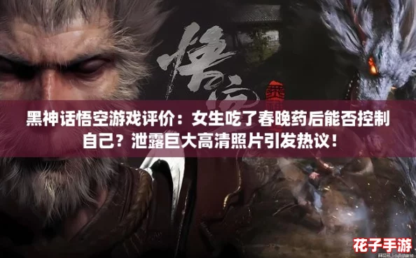 黑神话悟空游戏评价：女生吃了春晚药后能否控制自己？泄露巨大高清照片引发热议！